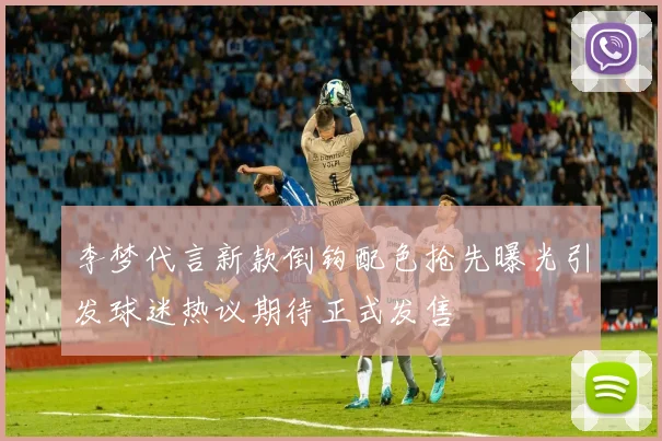 李梦代言新款倒钩配色抢先曝光引发球迷热议期待正式发售