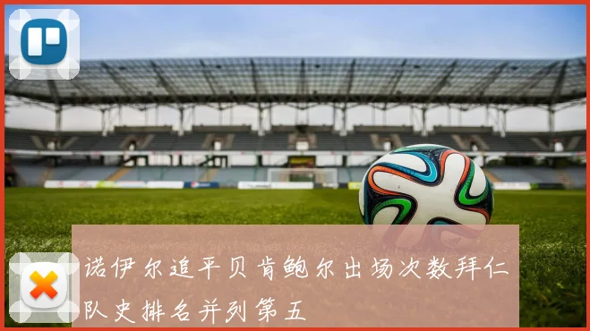诺伊尔追平贝肯鲍尔出场次数拜仁队史排名并列第五