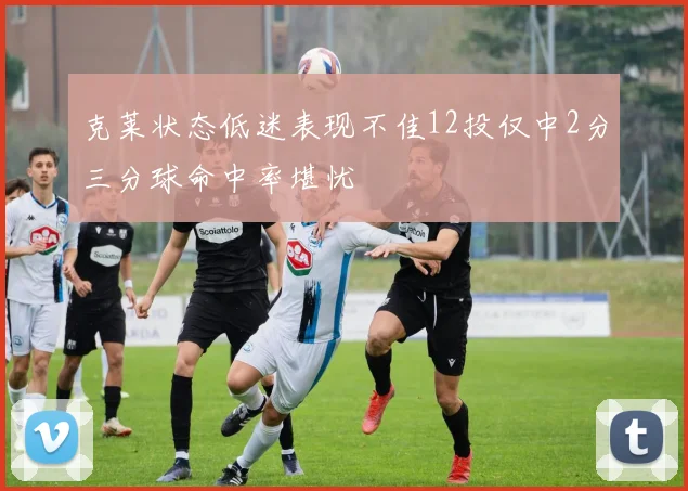 克莱状态低迷表现不佳12投仅中2分三分球命中率堪忧