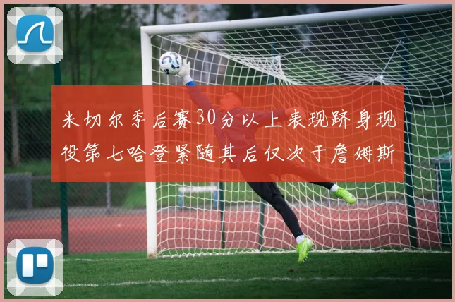 米切尔季后赛30分以上表现跻身现役第七哈登紧随其后仅次于詹姆斯杜兰特库里