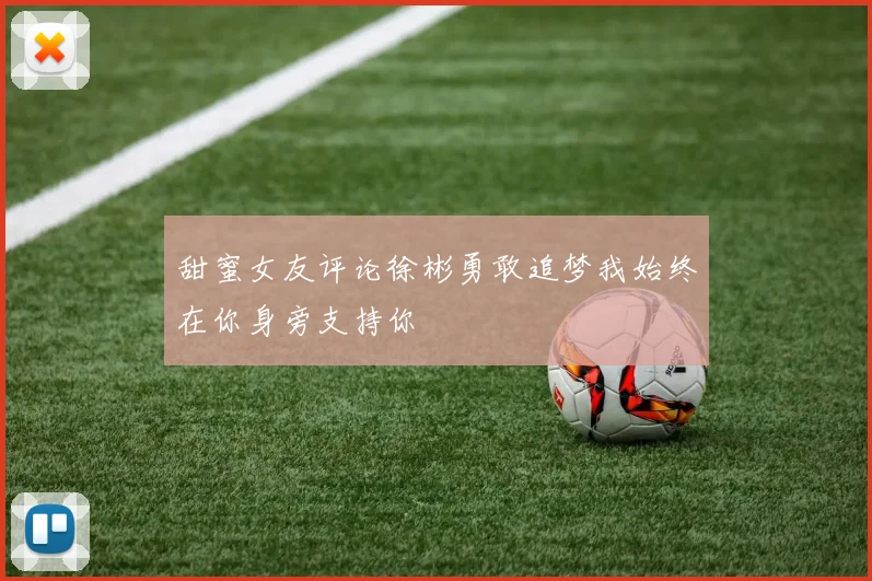 甜蜜女友评论徐彬勇敢追梦我始终在你身旁支持你