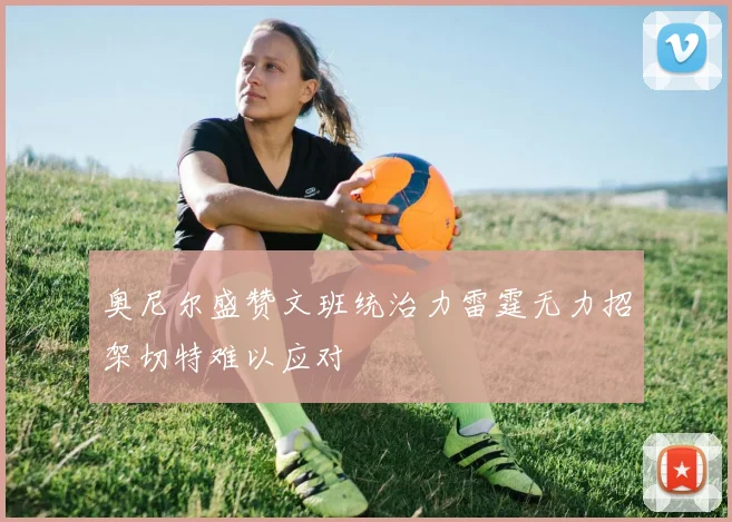 奥尼尔盛赞文班统治力雷霆无力招架切特难以应对
