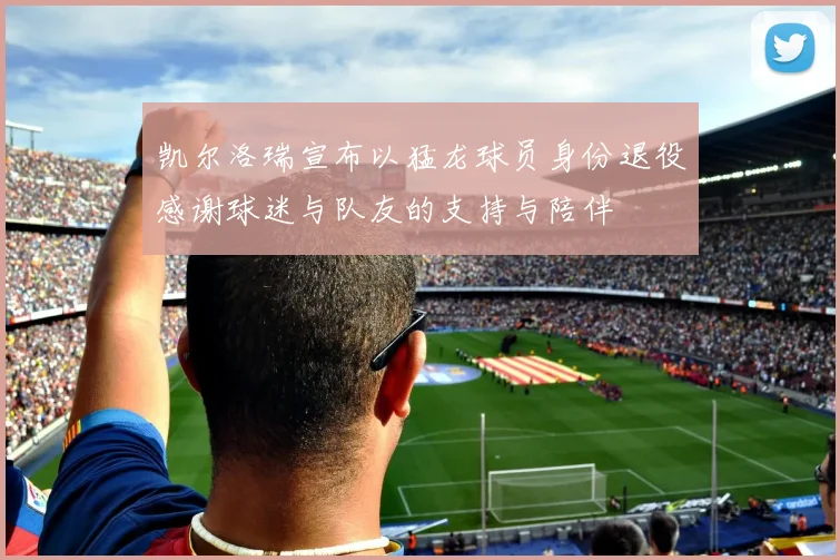 凯尔洛瑞宣布以猛龙球员身份退役感谢球迷与队友的支持与陪伴
