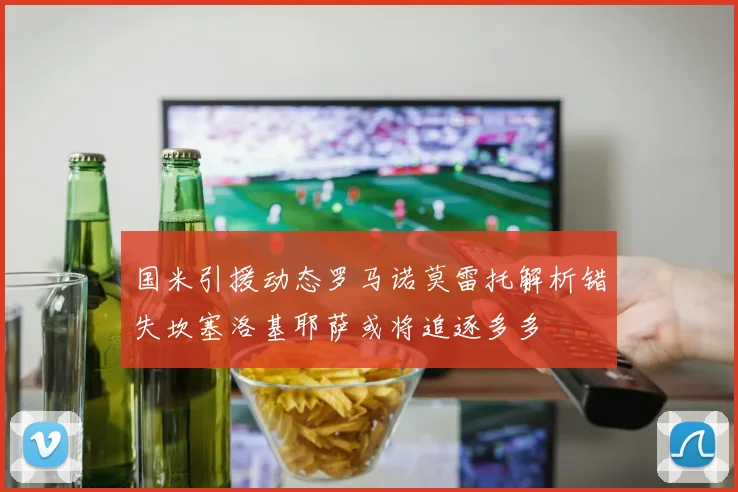 国米引援动态罗马诺莫雷托解析错失坎塞洛基耶萨或将追逐多多