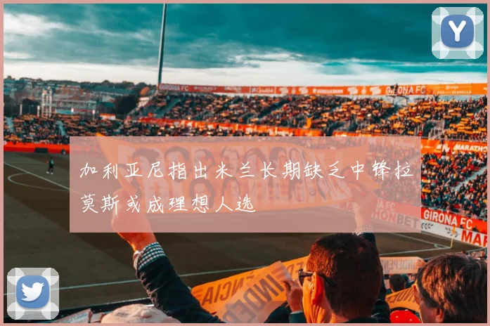 加利亚尼指出米兰长期缺乏中锋拉莫斯或成理想人选