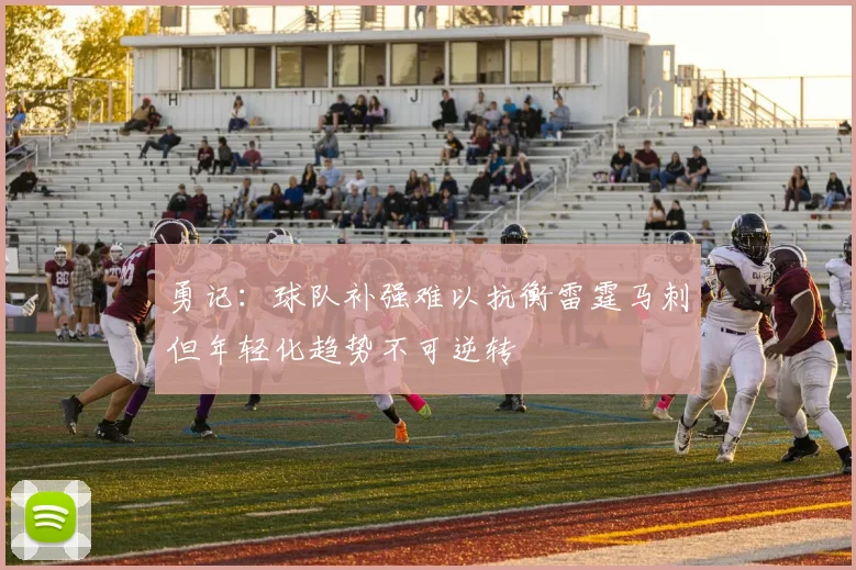 勇记：球队补强难以抗衡雷霆马刺但年轻化趋势不可逆转