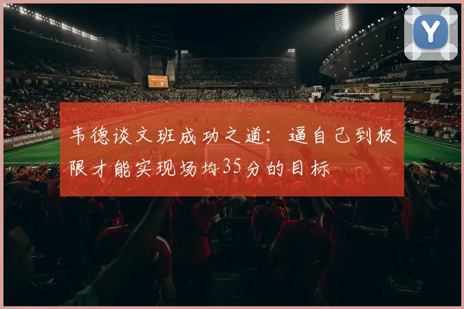 韦德谈文班成功之道：逼自己到极限才能实现场均35分的目标