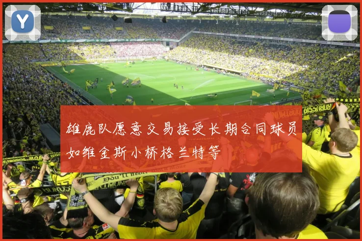 雄鹿队愿意交易接受长期合同球员如维金斯小桥格兰特等