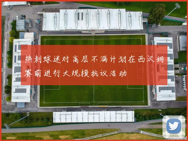 热刺球迷对高层不满计划在西汉姆赛前进行大规模抗议活动