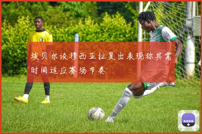 埃贝尔谈穆西亚拉复出表现称其需时间适应赛场节奏
