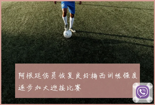 阿根廷伤员恢复良好梅西训练强度逐步加大迎接比赛
