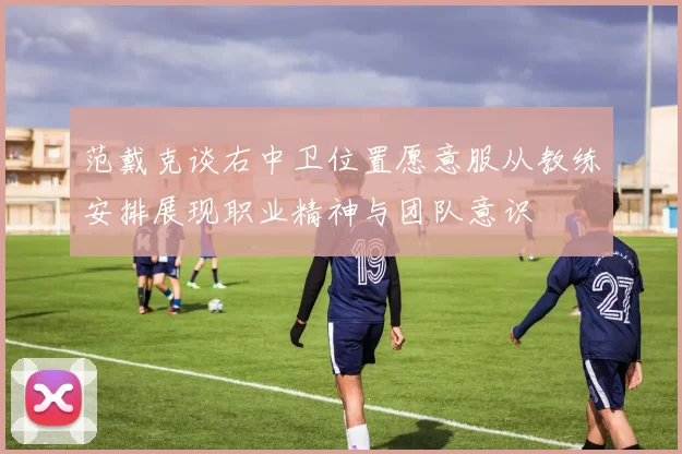 范戴克谈右中卫位置愿意服从教练安排展现职业精神与团队意识